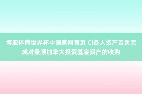 博亚体育世界杯中国官网首页 CI各人资产责罚完成对景顺加拿大投资基金资产的收购