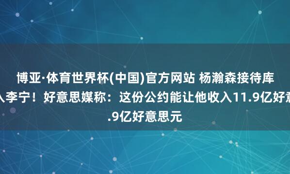 博亚·体育世界杯(中国)官方网站 杨瀚森接待库里加入李宁！好意思媒称：这份公约能让他收入11.9亿好意思元