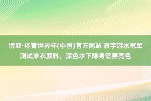 博亚·体育世界杯(中国)官方网站 寰宇游水冠军测试泳衣颜料，深色水下隐身需穿亮色