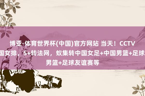 博亚·体育世界杯(中国)官方网站 当天！CCTV5直播中国女排，5+转法网，蚁集转中国女足+中国男篮+足球友谊赛等
