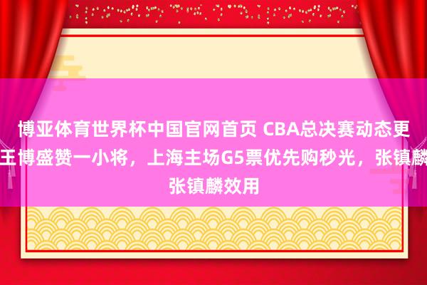 博亚体育世界杯中国官网首页 CBA总决赛动态更新！王博盛赞一小将，上海主场G5票优先购秒光，张镇麟效用