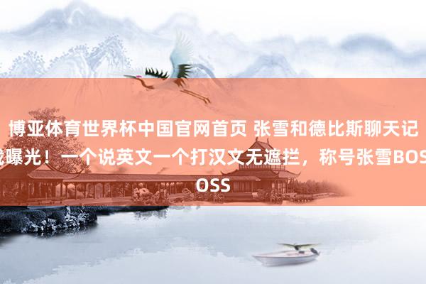 博亚体育世界杯中国官网首页 张雪和德比斯聊天记载曝光！一个说英文一个打汉文无遮拦，称号张雪BOSS