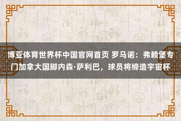博亚体育世界杯中国官网首页 罗马诺：弗赖堡专门加拿大国脚内森·萨利巴，球员将缔造宇宙杯