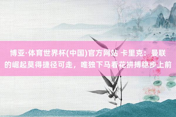 博亚·体育世界杯(中国)官方网站 卡里克：曼联的崛起莫得捷径可走，唯独下马看花拼搏稳步上前