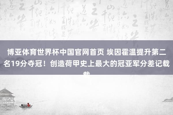 博亚体育世界杯中国官网首页 埃因霍温提升第二名19分夺冠！创造荷甲史上最大的冠亚军分差记载