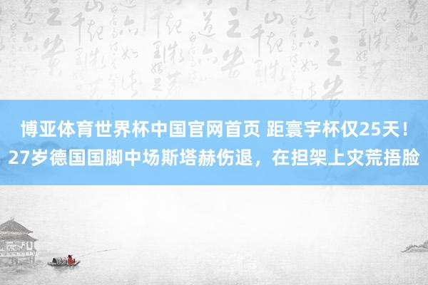 博亚体育世界杯中国官网首页 距寰宇杯仅25天!27岁德国国脚中场斯塔赫伤退,在担架上灾荒捂脸