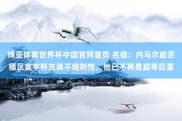 博亚体育世界杯中国官网首页 名宿：内马尔能否插足寰宇杯充满不细则性，他已不再是超等巨星