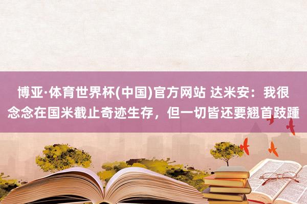 博亚·体育世界杯(中国)官方网站 达米安:我很念念在国米截止奇迹生存,但一切皆还要翘首跂踵