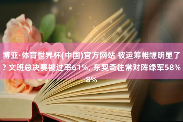 博亚·体育世界杯(中国)官方网站 被运筹帷幄明显了? 文班总决赛被过率61%， 东契奇往常对阵绿军58%