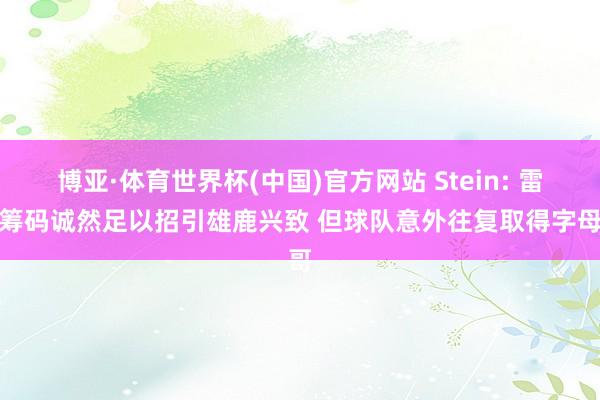博亚·体育世界杯(中国)官方网站 Stein: 雷霆筹码诚然足以招引雄鹿兴致 但球队意外往复取得字母哥