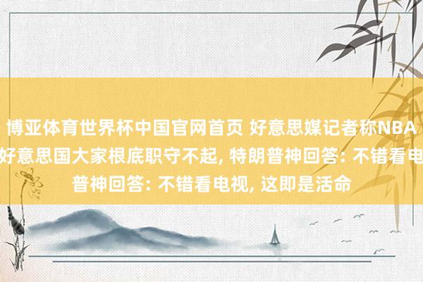 博亚体育世界杯中国官网首页 好意思媒记者称NBA门票太贵， 平时好意思国大家根底职守不起， 特朗普神回答: 不错看电视， 这即是活命