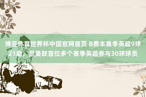 博亚体育世界杯中国官网首页 B费本赛季英超9球21助，是曼联首位多个赛季英超参与30球球员
