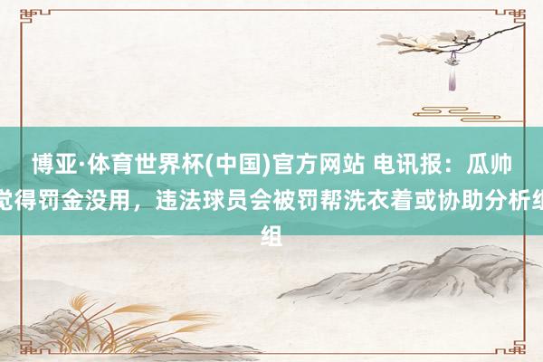 博亚·体育世界杯(中国)官方网站 电讯报：瓜帅觉得罚金没用，违法球员会被罚帮洗衣着或协助分析组
