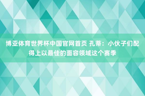 博亚体育世界杯中国官网首页 孔蒂：小伙子们配得上以最佳的面容领域这个赛季