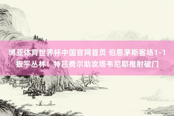 博亚体育世界杯中国官网首页 伯恩茅斯客场1-1扳平丛林！特吕费尔助攻塔韦尼耶推射破门