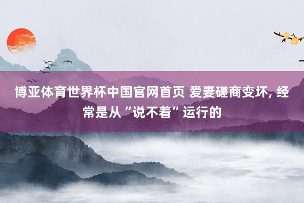 博亚体育世界杯中国官网首页 爱妻磋商变坏， 经常是从“说不着”运行的