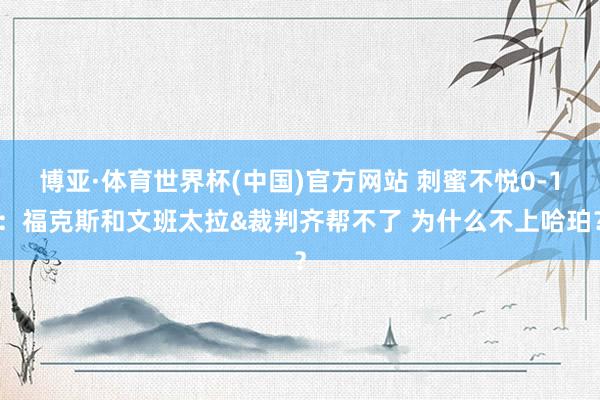 博亚·体育世界杯(中国)官方网站 刺蜜不悦0-1：福克斯和文班太拉&裁判齐帮不了 为什么不上哈珀？