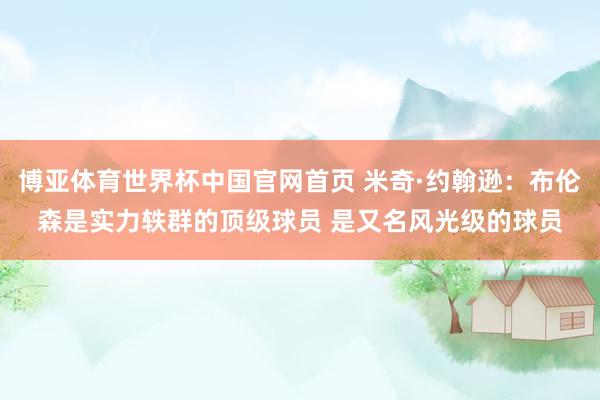 博亚体育世界杯中国官网首页 米奇·约翰逊:布伦森是实力轶群的顶级球员 是又名风光级的球员