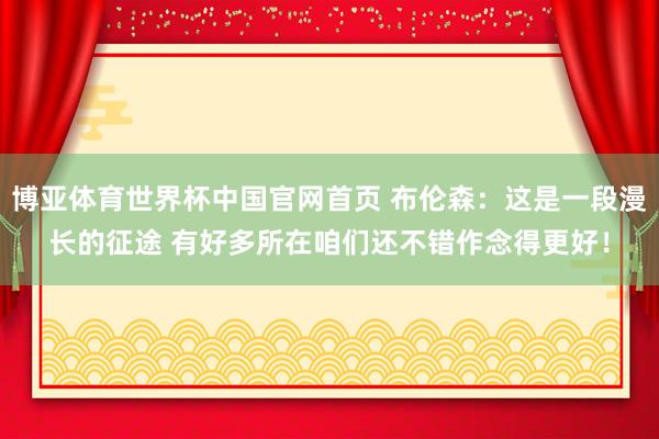 博亚体育世界杯中国官网首页 布伦森:这是一段漫长的征途 有好多所在咱们还不错作念得更好!