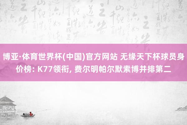 博亚·体育世界杯(中国)官方网站 无缘天下杯球员身价榜: K77领衔, 费尔明帕尔默索博并排第二