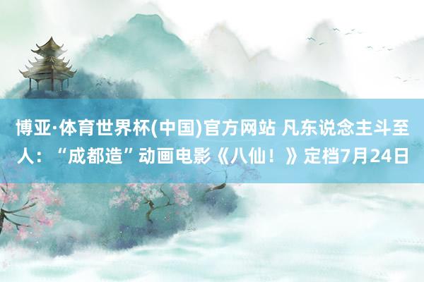 博亚·体育世界杯(中国)官方网站 凡东说念主斗至人：“成都造”动画电影《八仙！》定档7月24日