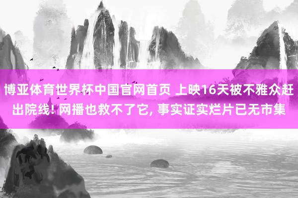 博亚体育世界杯中国官网首页 上映16天被不雅众赶出院线! 网播也救不了它， 事实证实烂片已无市集