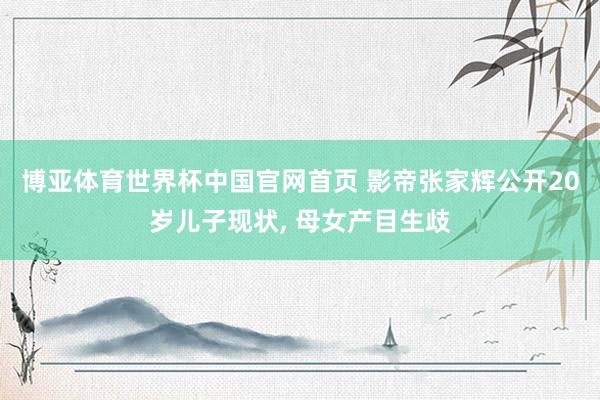 博亚体育世界杯中国官网首页 影帝张家辉公开20岁儿子现状， 母女产目生歧