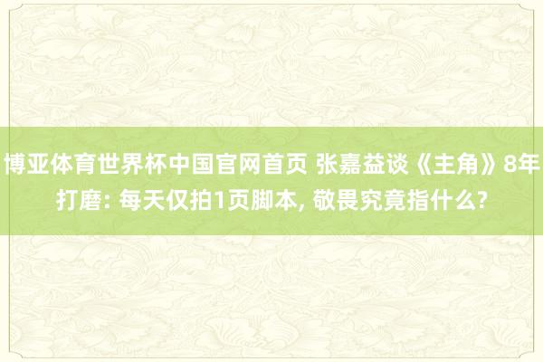 博亚体育世界杯中国官网首页 张嘉益谈《主角》8年打磨: 每天仅拍1页脚本， 敬畏究竟指什么?