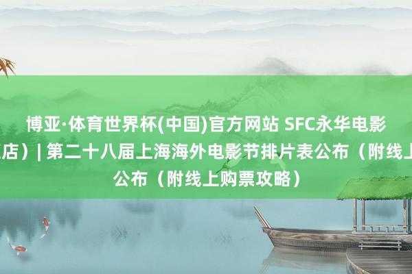 博亚·体育世界杯(中国)官方网站 SFC永华电影荟（世纪汇店）| 第二十八届上海海外电影节排片表公布（附线上购票攻略）