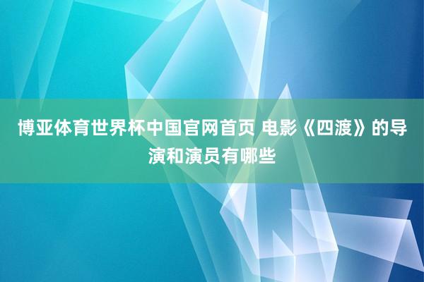 博亚体育世界杯中国官网首页 电影《四渡》的导演和演员有哪些