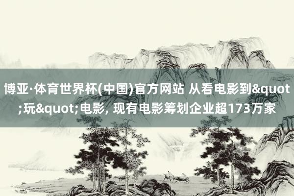 博亚·体育世界杯(中国)官方网站 从看电影到"玩"电影， 现有电影筹划企业超173万家