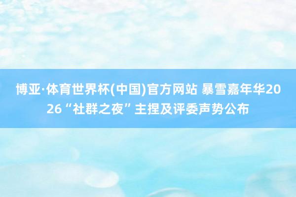 博亚·体育世界杯(中国)官方网站 暴雪嘉年华2026“社群之夜”主捏及评委声势公布