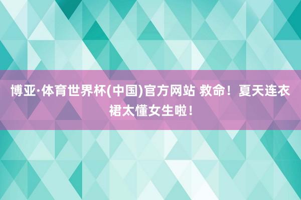 博亚·体育世界杯(中国)官方网站 救命！夏天连衣裙太懂女生啦！