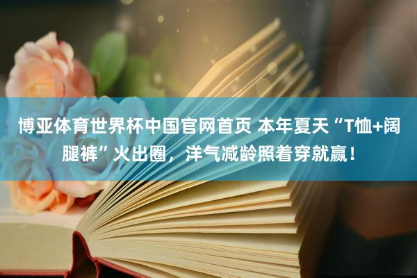 博亚体育世界杯中国官网首页 本年夏天“T恤+阔腿裤”火出圈，洋气减龄照着穿就赢！