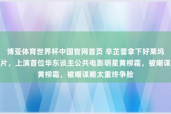 博亚体育世界杯中国官网首页 辛芷蕾拿下好莱坞听说女性列传片，上演首位华东谈主公共电影明星黄柳霜，被嘲谋略太重终争脸