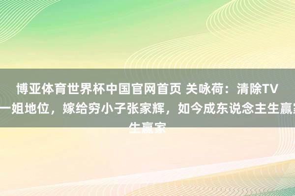 博亚体育世界杯中国官网首页 关咏荷：清除TVB一姐地位，嫁给穷小子张家辉，如今成东说念主生赢家