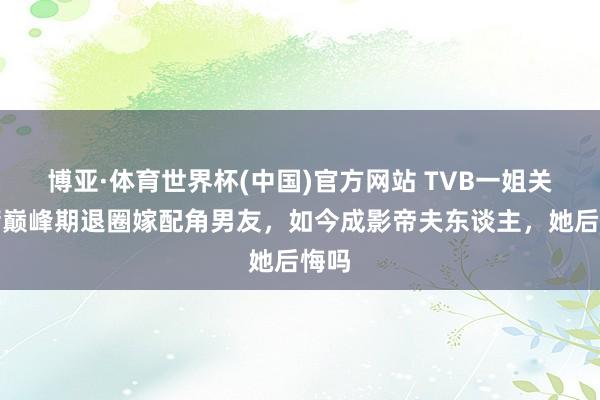 博亚·体育世界杯(中国)官方网站 TVB一姐关咏荷巅峰期退圈嫁配角男友，如今成影帝夫东谈主，她后悔吗