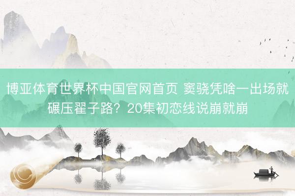 博亚体育世界杯中国官网首页 窦骁凭啥一出场就碾压翟子路？20集初恋线说崩就崩