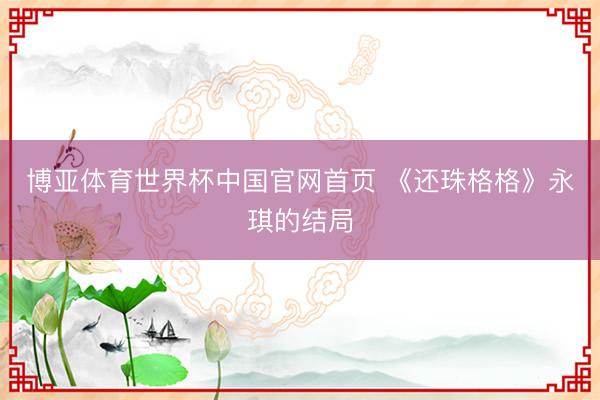 博亚体育世界杯中国官网首页 《还珠格格》永琪的结局