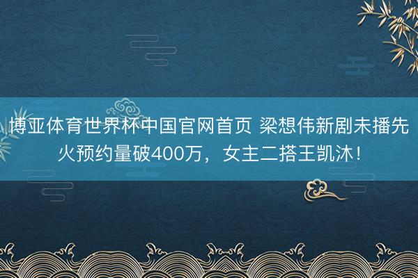 博亚体育世界杯中国官网首页 梁想伟新剧未播先火预约量破400万，女主二搭王凯沐！