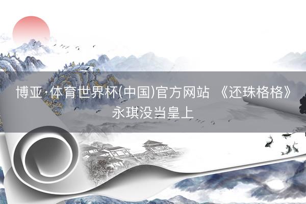 博亚·体育世界杯(中国)官方网站 《还珠格格》永琪没当皇上