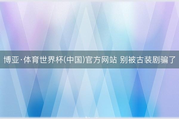 博亚·体育世界杯(中国)官方网站 别被古装剧骗了