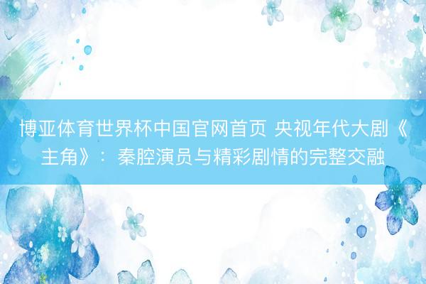博亚体育世界杯中国官网首页 央视年代大剧《主角》:秦腔演员与精彩剧情的完整交融