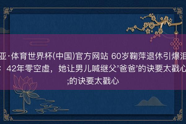 博亚·体育世界杯(中国)官方网站 60岁鞠萍退休引爆泪点：42年零空虚，她让男儿喊继父'爸爸'的诀要太戳心