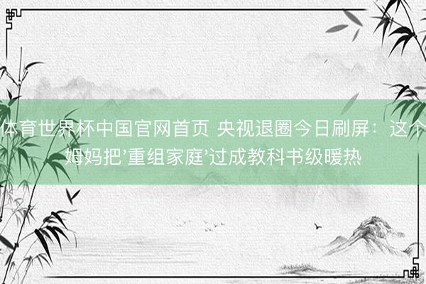博亚体育世界杯中国官网首页 央视退圈今日刷屏：这个单亲姆妈把'重组家庭'过成教科书级暖热