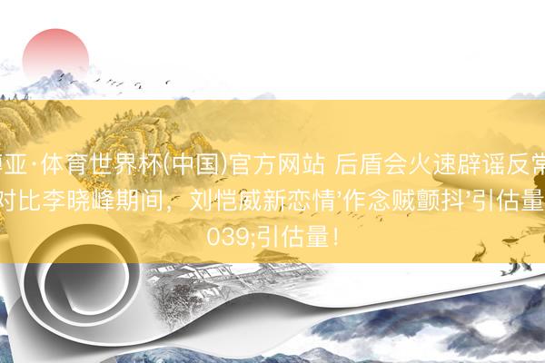 博亚·体育世界杯(中国)官方网站 后盾会火速辟谣反常？对比李晓峰期间，刘恺威新恋情'作念贼颤抖'引估量！