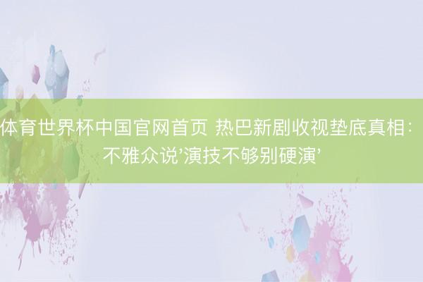 博亚体育世界杯中国官网首页 热巴新剧收视垫底真相：县城不雅众说'演技不够别硬演'