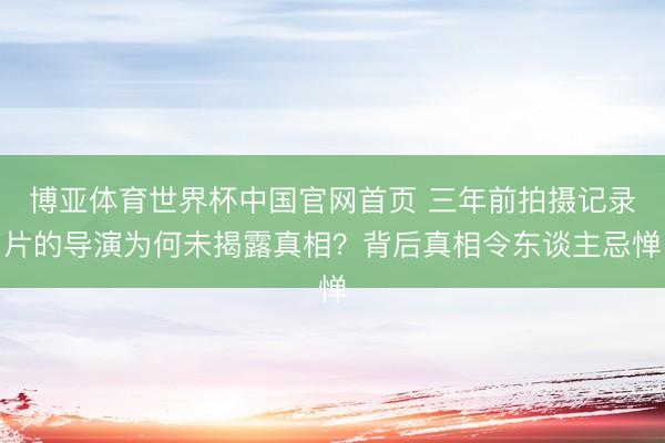博亚体育世界杯中国官网首页 三年前拍摄记录片的导演为何未揭露真相？背后真相令东谈主忌惮