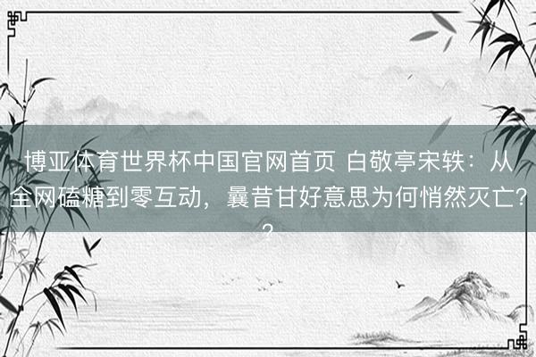 博亚体育世界杯中国官网首页 白敬亭宋轶：从全网磕糖到零互动，曩昔甘好意思为何悄然灭亡？