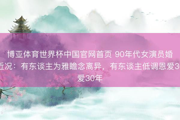 博亚体育世界杯中国官网首页 90年代女演员婚配近况：有东谈主为雅瞻念离异，有东谈主低调恩爱30年